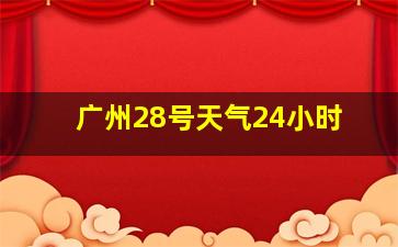 广州28号天气24小时