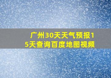 广州30天天气预报15天查询百度地图视频