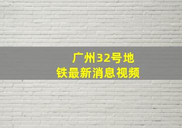 广州32号地铁最新消息视频