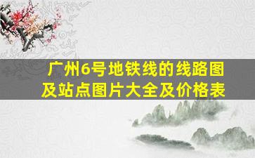 广州6号地铁线的线路图及站点图片大全及价格表