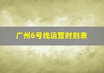 广州6号线运营时刻表