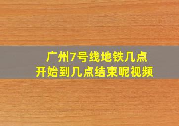 广州7号线地铁几点开始到几点结束呢视频