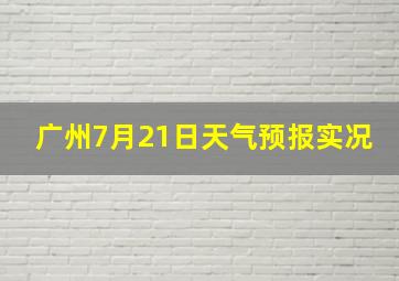 广州7月21日天气预报实况