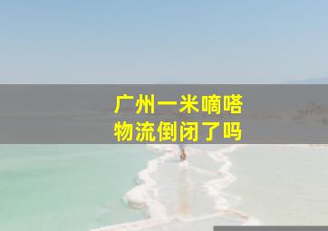 广州一米嘀嗒物流倒闭了吗