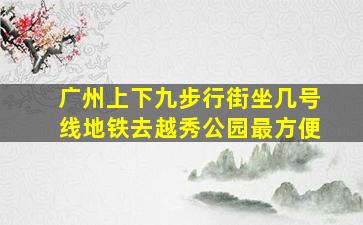 广州上下九步行街坐几号线地铁去越秀公园最方便