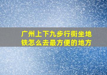 广州上下九步行街坐地铁怎么去最方便的地方