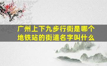 广州上下九步行街是哪个地铁站的街道名字叫什么