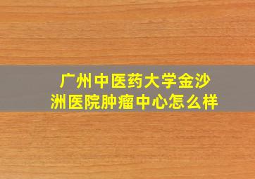 广州中医药大学金沙洲医院肿瘤中心怎么样