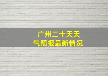 广州二十天天气预报最新情况