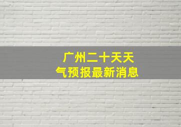 广州二十天天气预报最新消息