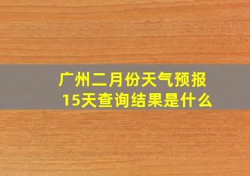 广州二月份天气预报15天查询结果是什么