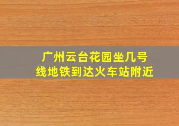 广州云台花园坐几号线地铁到达火车站附近