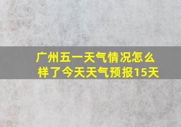 广州五一天气情况怎么样了今天天气预报15天