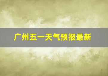 广州五一天气预报最新