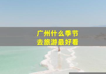 广州什么季节去旅游最好看