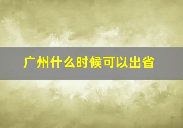 广州什么时候可以出省