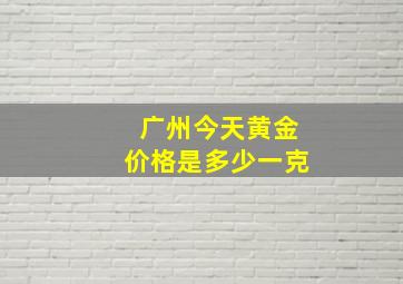 广州今天黄金价格是多少一克