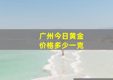 广州今日黄金价格多少一克