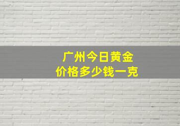 广州今日黄金价格多少钱一克