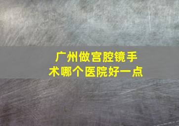 广州做宫腔镜手术哪个医院好一点