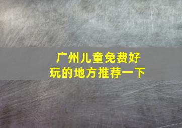 广州儿童免费好玩的地方推荐一下