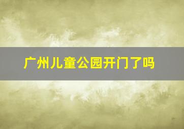 广州儿童公园开门了吗