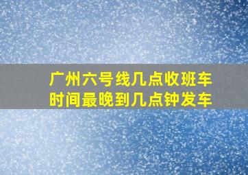 广州六号线几点收班车时间最晚到几点钟发车