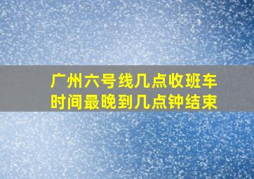 广州六号线几点收班车时间最晚到几点钟结束