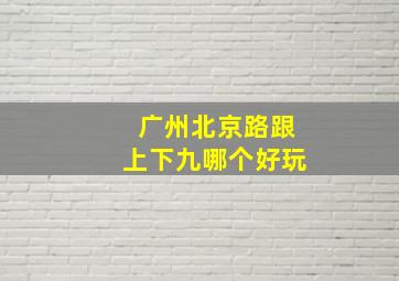 广州北京路跟上下九哪个好玩