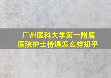 广州医科大学第一附属医院护士待遇怎么样知乎