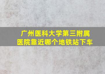 广州医科大学第三附属医院靠近哪个地铁站下车