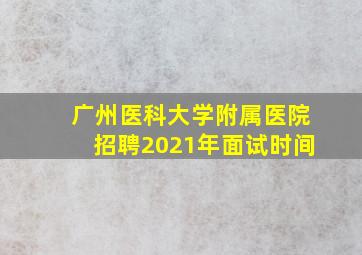 广州医科大学附属医院招聘2021年面试时间