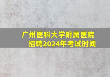 广州医科大学附属医院招聘2024年考试时间