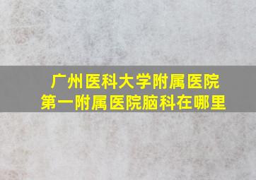 广州医科大学附属医院第一附属医院脑科在哪里