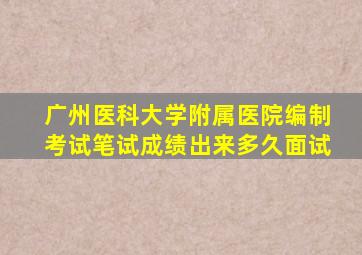 广州医科大学附属医院编制考试笔试成绩出来多久面试