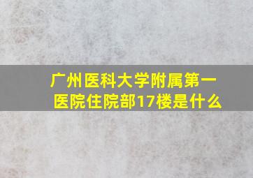 广州医科大学附属第一医院住院部17楼是什么