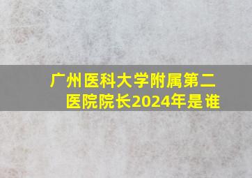 广州医科大学附属第二医院院长2024年是谁