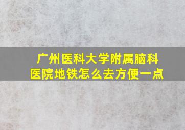 广州医科大学附属脑科医院地铁怎么去方便一点