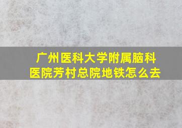 广州医科大学附属脑科医院芳村总院地铁怎么去