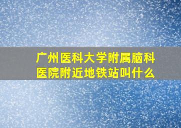 广州医科大学附属脑科医院附近地铁站叫什么