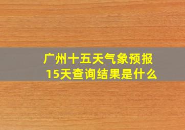 广州十五天气象预报15天查询结果是什么