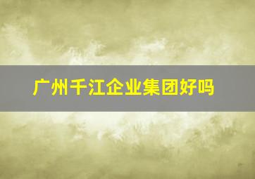 广州千江企业集团好吗