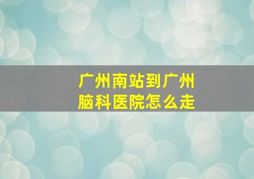 广州南站到广州脑科医院怎么走