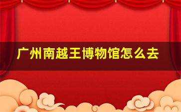 广州南越王博物馆怎么去