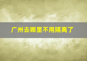 广州去哪里不用隔离了