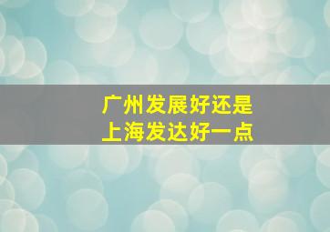 广州发展好还是上海发达好一点