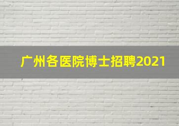 广州各医院博士招聘2021