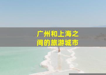 广州和上海之间的旅游城市