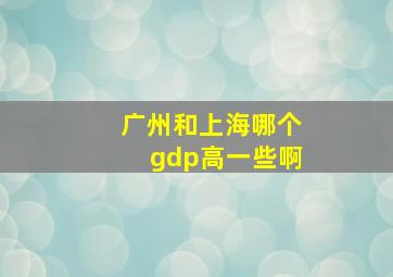 广州和上海哪个gdp高一些啊