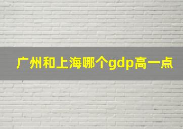 广州和上海哪个gdp高一点